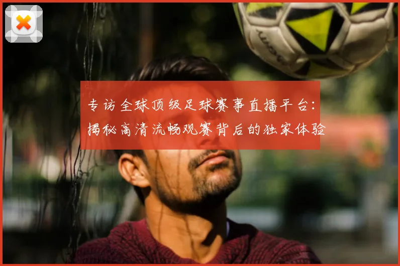 专访全球顶级足球赛事直播平台：揭秘高清流畅观赛背后的独家体验