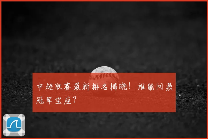 中超联赛最新排名揭晓！谁能问鼎冠军宝座？