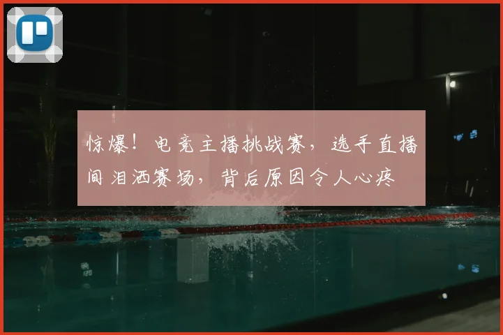 惊爆！电竞主播挑战赛，选手直播间泪洒赛场，背后原因令人心疼