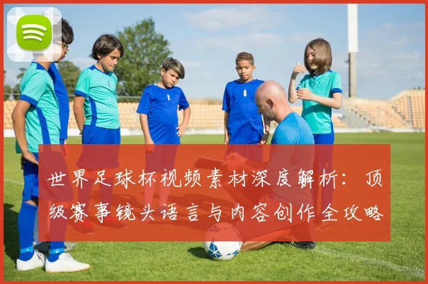 世界足球杯视频素材深度解析：顶级赛事镜头语言与内容创作全攻略