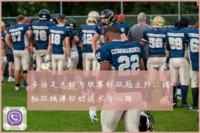 专访足总杯与联赛杯双冠主帅:揭秘双线捧杯的战术与心路