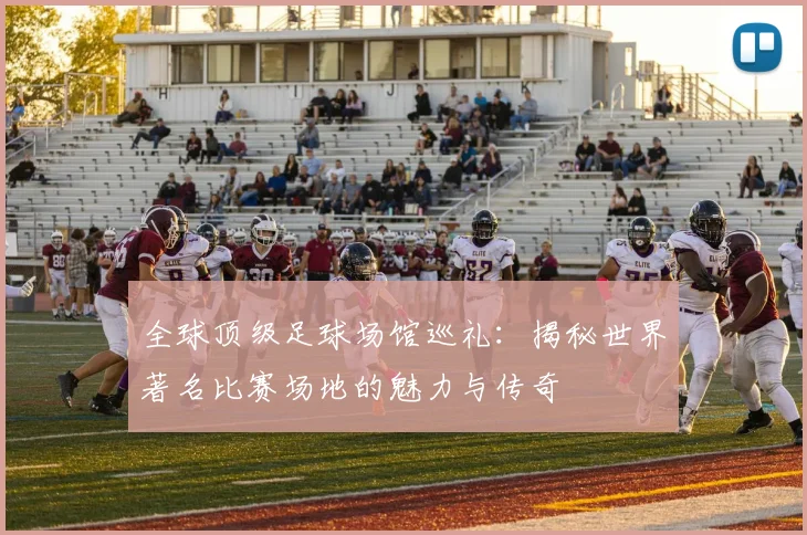 全球顶级足球场馆巡礼：揭秘世界著名比赛场地的魅力与传奇
