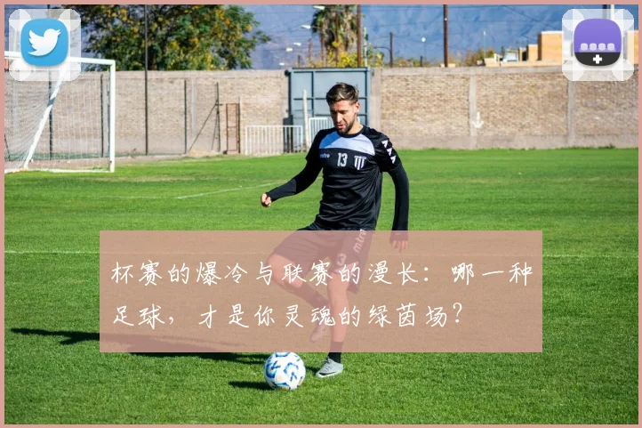 杯赛的爆冷与联赛的漫长：哪一种足球，才是你灵魂的绿茵场？