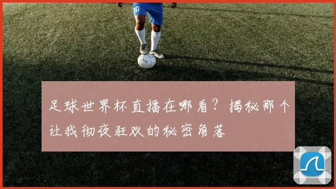 足球世界杯直播在哪看？揭秘那个让我彻夜狂欢的秘密角落