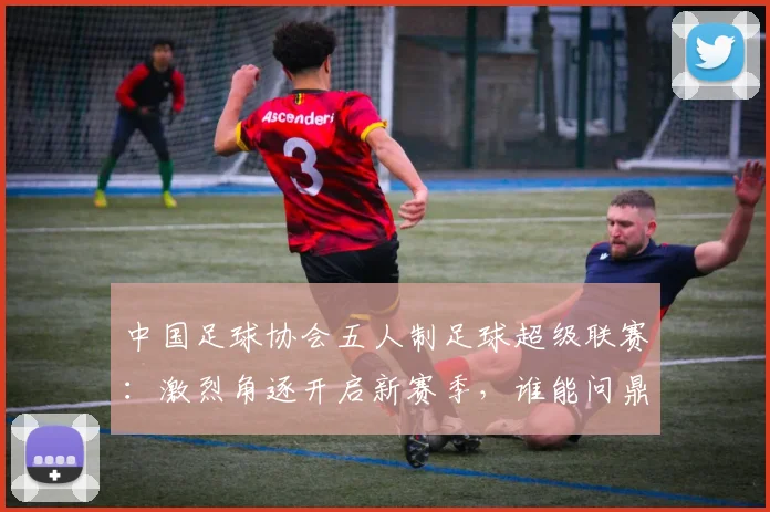 中国足球协会五人制足球超级联赛:激烈角逐开启新赛季,谁能问鼎冠军宝座?