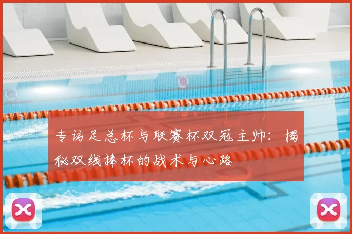专访足总杯与联赛杯双冠主帅：揭秘双线捧杯的战术与心路