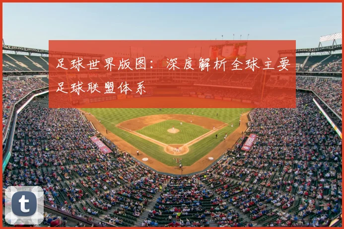 足球世界版图：深度解析全球主要足球联盟体系