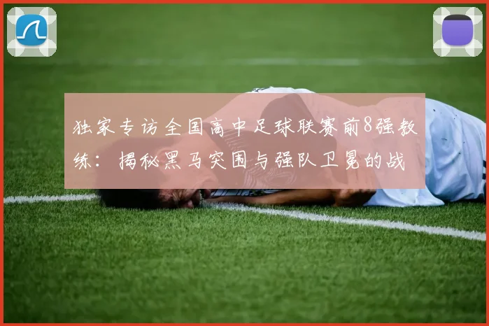 独家专访全国高中足球联赛前8强教练：揭秘黑马突围与强队卫冕的战术核心
