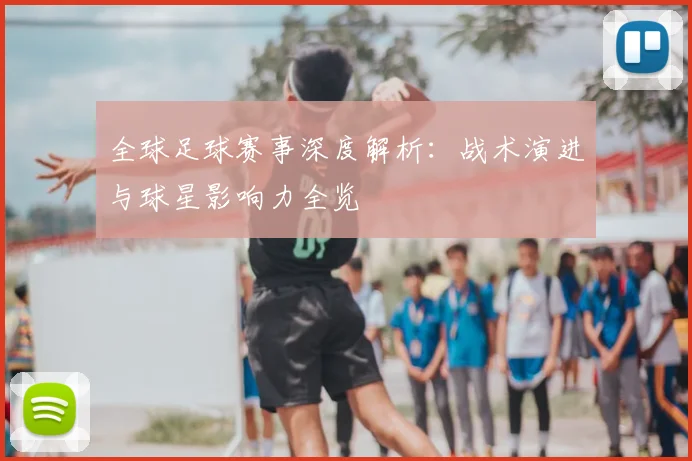 全球足球赛事深度解析：战术演进与球星影响力全览