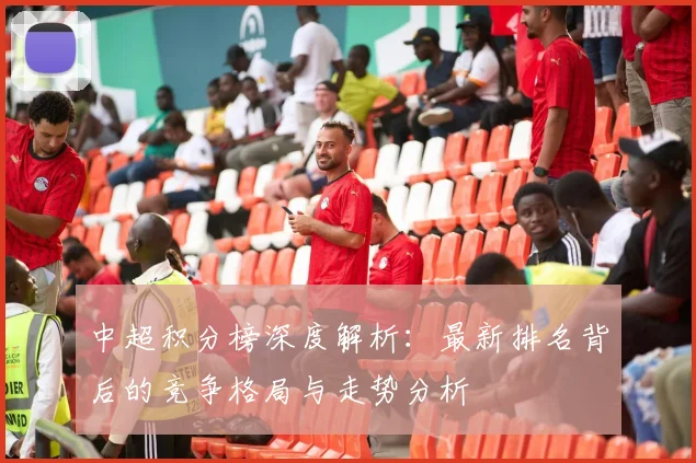 中超积分榜深度解析：最新排名背后的竞争格局与走势分析