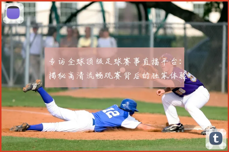 专访全球顶级足球赛事直播平台：揭秘高清流畅观赛背后的独家体验