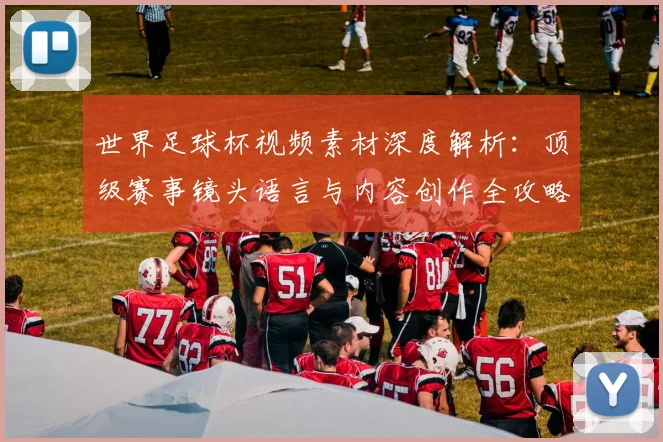 世界足球杯视频素材深度解析：顶级赛事镜头语言与内容创作全攻略