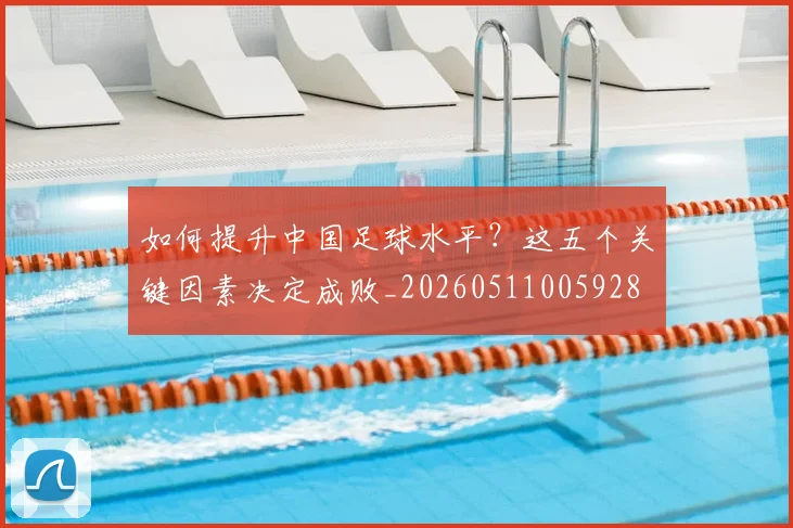 如何提升中国足球水平？这五个关键因素决定成败_20260511005928