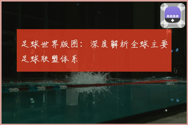 足球世界版图：深度解析全球主要足球联盟体系