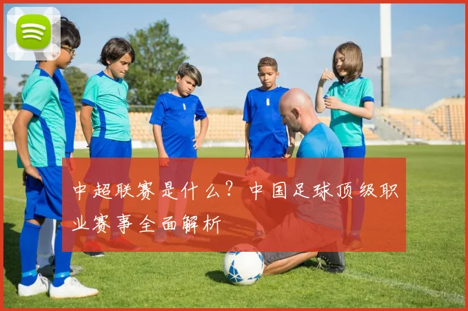 中超联赛是什么?中国足球顶级职业赛事全面解析
