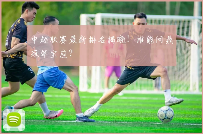 中超联赛最新排名揭晓!谁能问鼎冠军宝座?