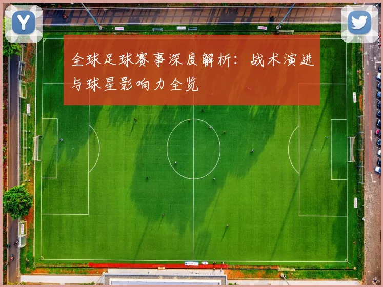 全球足球赛事深度解析：战术演进与球星影响力全览