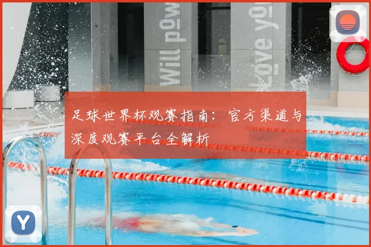 足球世界杯观赛指南：官方渠道与深度观赛平台全解析