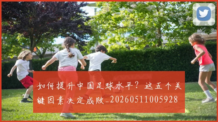 如何提升中国足球水平？这五个关键因素决定成败_20260511005928