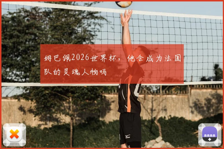 姆巴佩2026世界杯，他会成为法国队的灵魂人物吗