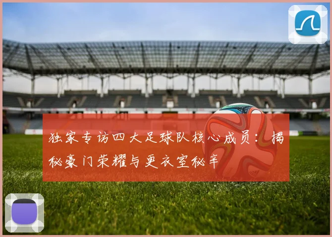 独家专访四大足球队核心成员：揭秘豪门荣耀与更衣室秘辛